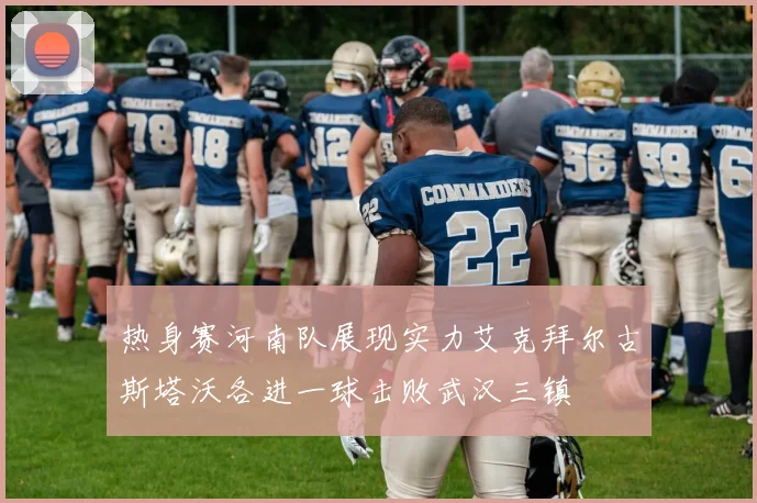 热身赛河南队展现实力艾克拜尔古斯塔沃各进一球击败武汉三镇