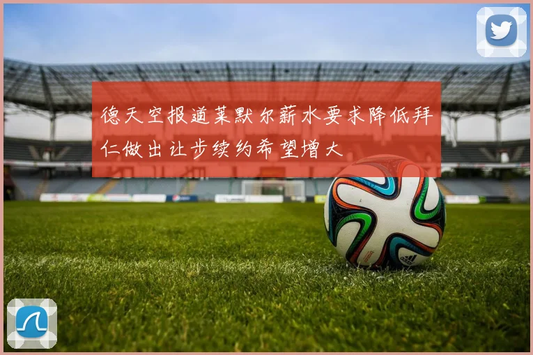 德天空报道莱默尔薪水要求降低拜仁做出让步续约希望增大