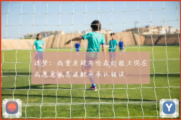 追梦：我曾质疑布伦森的能力现在我愿意诚恳道歉并承认错误