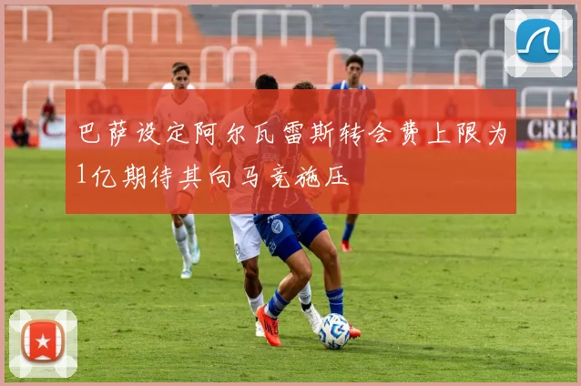 巴萨设定阿尔瓦雷斯转会费上限为1亿期待其向马竞施压