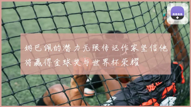 姆巴佩的潜力无限传记作家坚信他将赢得金球奖与世界杯荣耀