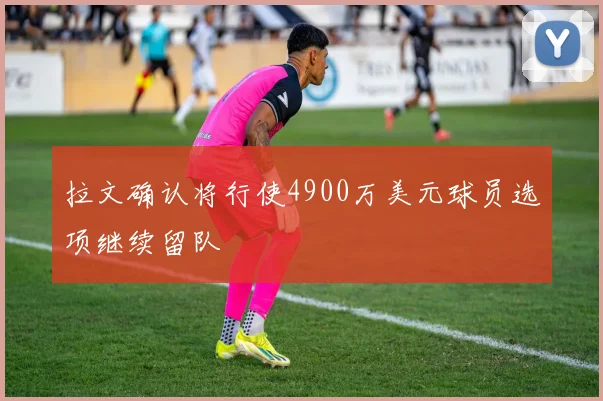 拉文确认将行使4900万美元球员选项继续留队