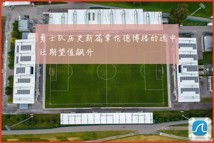 勇士队历史新篇章伦德博格的选中让期望值飙升