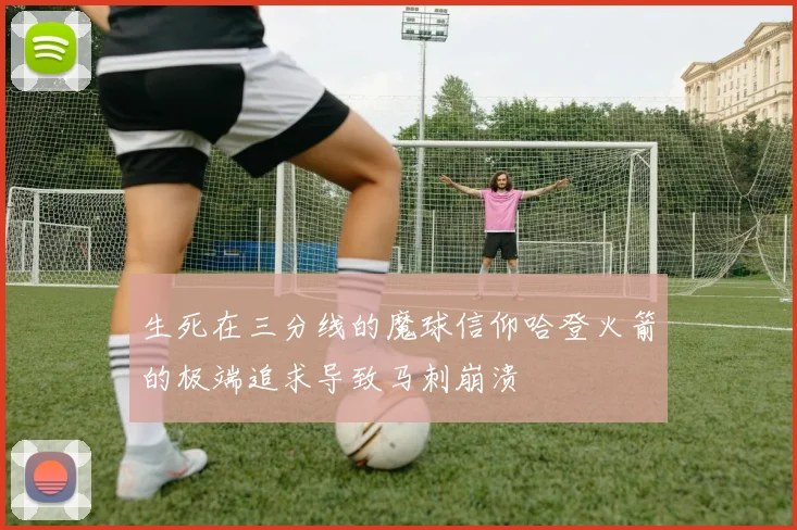 生死在三分线的魔球信仰哈登火箭的极端追求导致马刺崩溃
