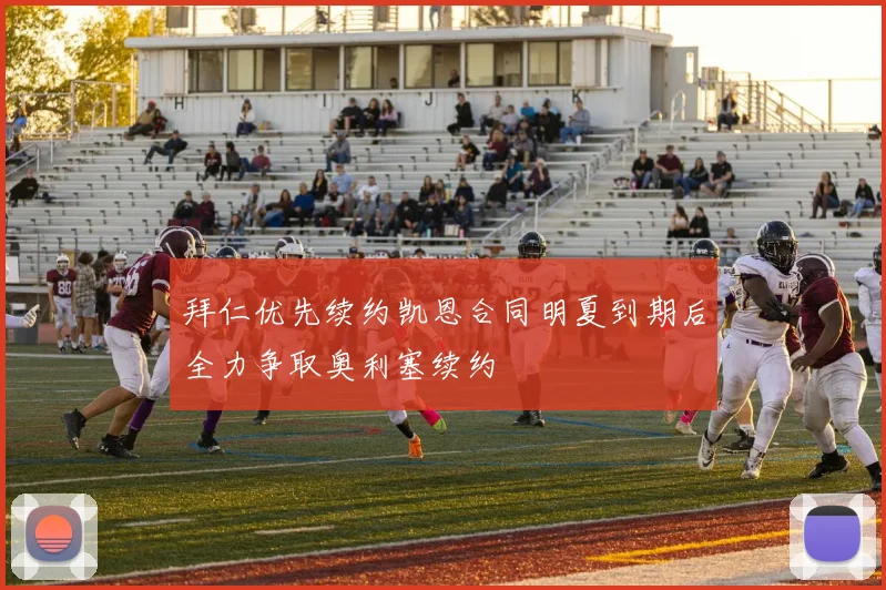 拜仁优先续约凯恩合同明夏到期后全力争取奥利塞续约