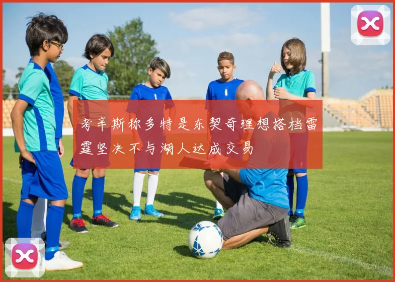 考辛斯称多特是东契奇理想搭档雷霆坚决不与湖人达成交易