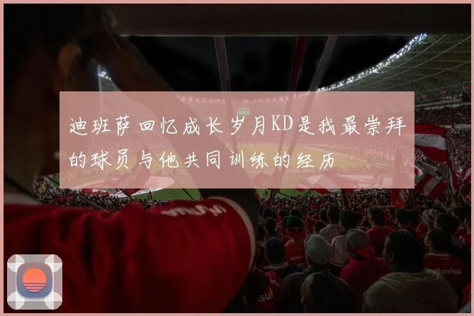 迪班萨回忆成长岁月KD是我最崇拜的球员与他共同训练的经历