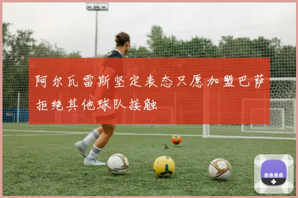 阿尔瓦雷斯坚定表态只愿加盟巴萨拒绝其他球队接触