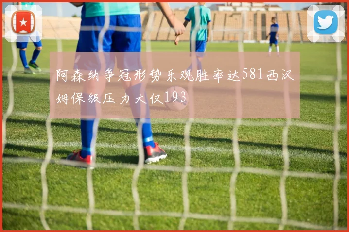 阿森纳争冠形势乐观胜率达581西汉姆保级压力大仅193