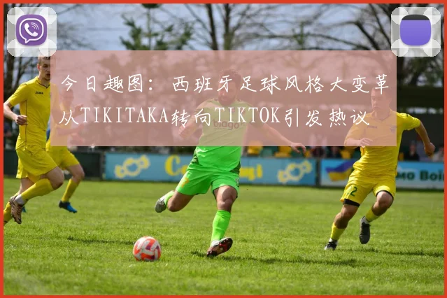 今日趣图：西班牙足球风格大变革从TIKITAKA转向TIKTOK引发热议