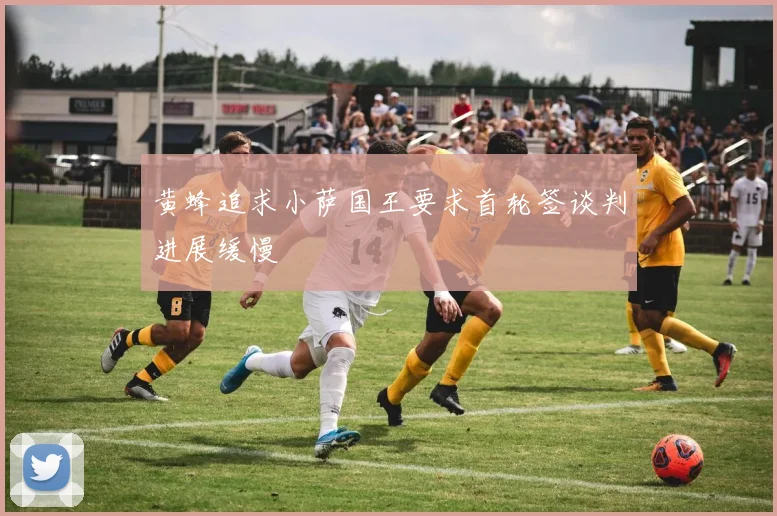 黄蜂追求小萨国王要求首轮签谈判进展缓慢