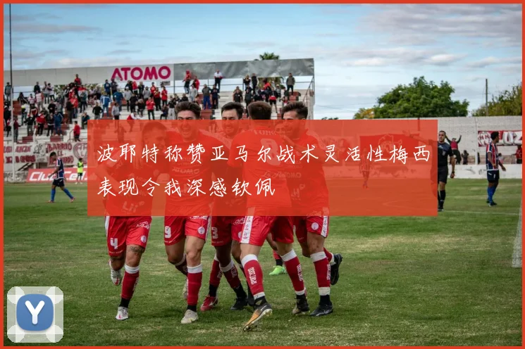 波耶特称赞亚马尔战术灵活性梅西表现令我深感钦佩