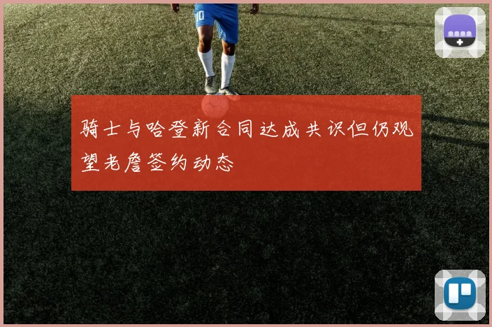 骑士与哈登新合同达成共识但仍观望老詹签约动态