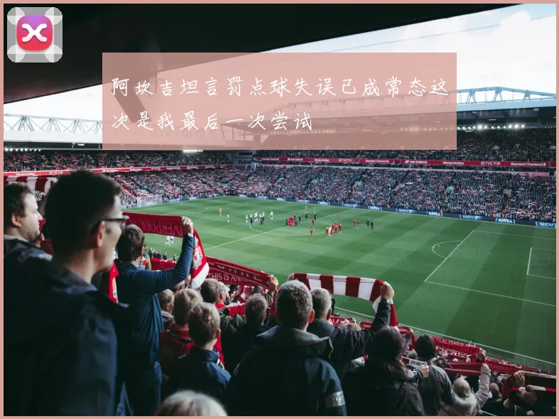 阿坎吉坦言罚点球失误已成常态这次是我最后一次尝试