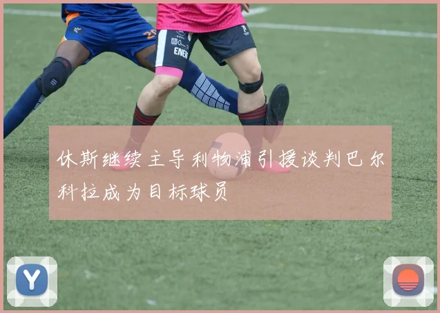 休斯继续主导利物浦引援谈判巴尔科拉成为目标球员
