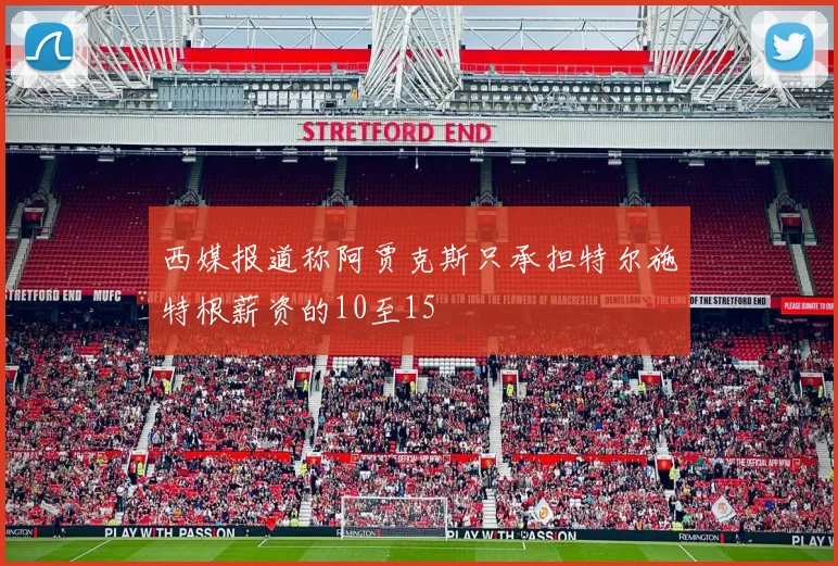 西媒报道称阿贾克斯只承担特尔施特根薪资的10至15