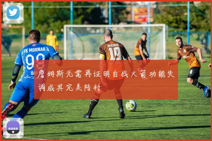 詹姆斯无需再证明自我火箭功能失调成其完美陪衬