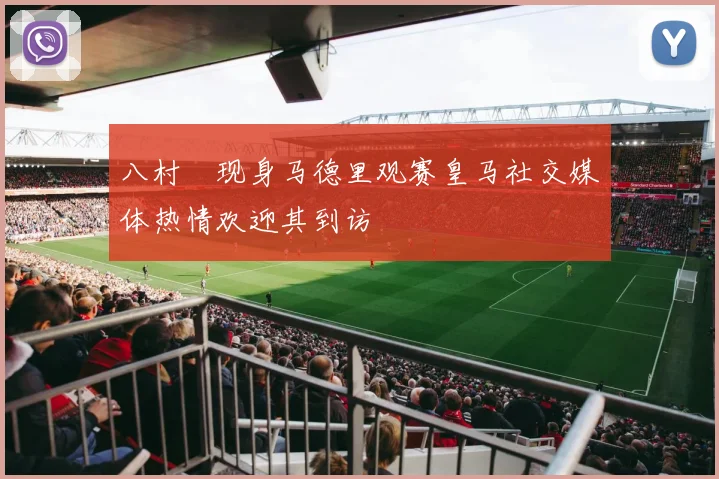八村塁现身马德里观赛皇马社交媒体热情欢迎其到访