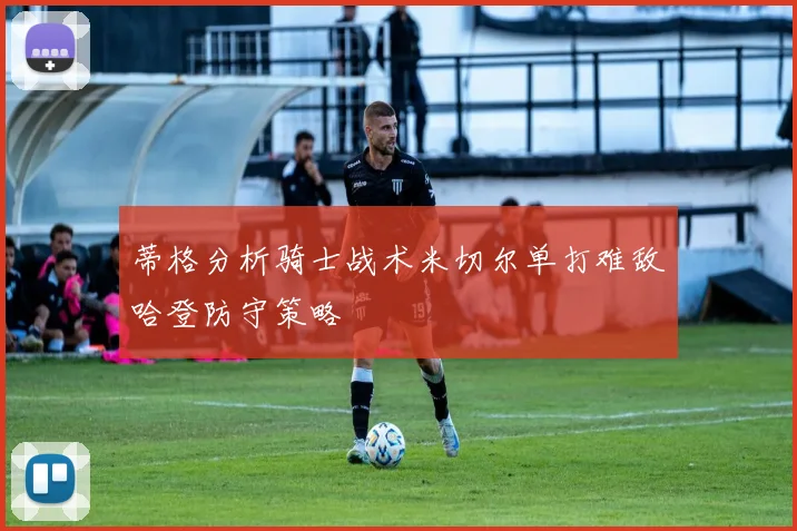 蒂格分析骑士战术米切尔单打难敌哈登防守策略