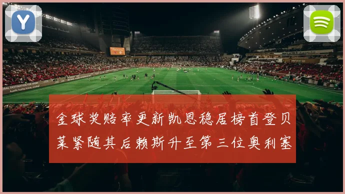 金球奖赔率更新凯恩稳居榜首登贝莱紧随其后赖斯升至第三位奥利塞排名下滑至第四