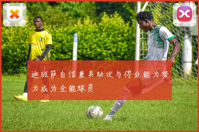 迪班萨自信兼具助攻与得分能力努力成为全能球员
