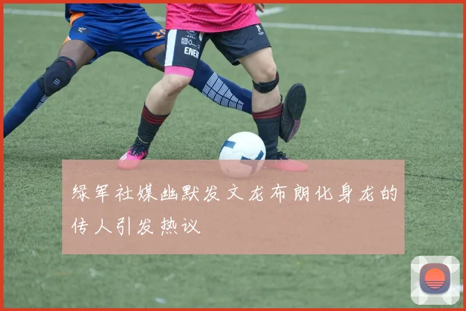 绿军社媒幽默发文龙布朗化身龙的传人引发热议
