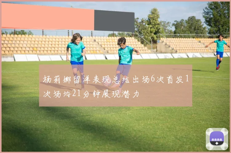 杨莉娜留洋表现总结出场6次首发1次场均21分钟展现潜力