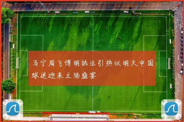 马宁周飞傅明执法引热议明天中国球迷迎来主场盛宴