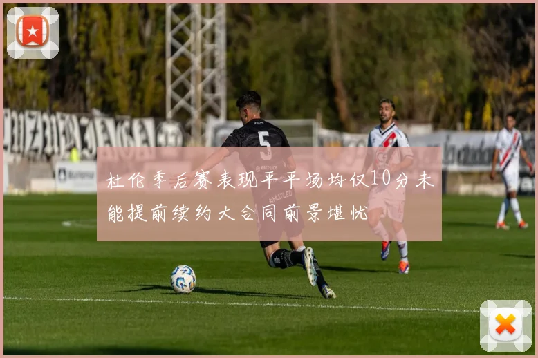 杜伦季后赛表现平平场均仅10分未能提前续约大合同前景堪忧