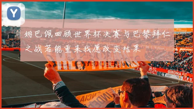 姆巴佩回顾世界杯决赛与巴黎拜仁之战若能重来我愿改变结果