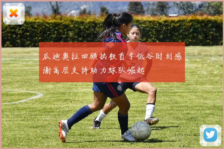 瓜迪奥拉回顾执教首季低谷时刻感谢高层支持助力球队崛起