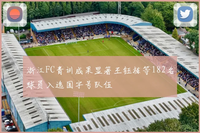 浙江FC青训成果显著王钰栋等182名球员入选国字号队伍