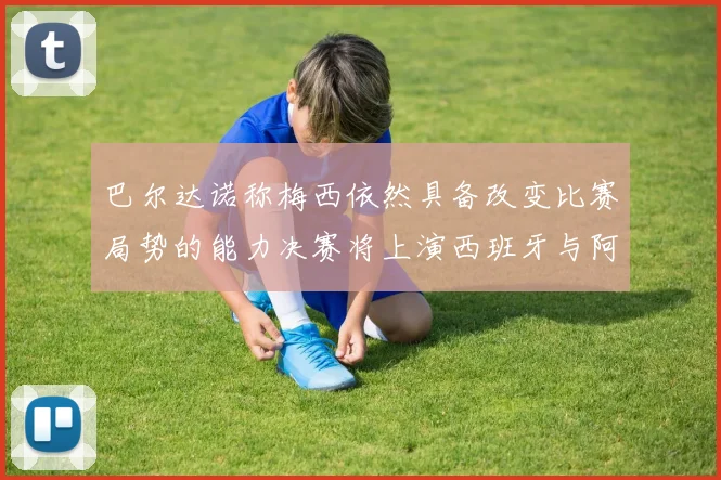 巴尔达诺称梅西依然具备改变比赛局势的能力决赛将上演西班牙与阿根廷对决