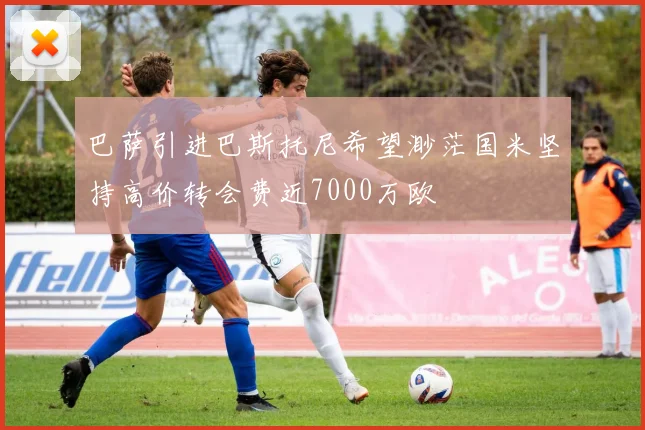 巴萨引进巴斯托尼希望渺茫国米坚持高价转会费近7000万欧