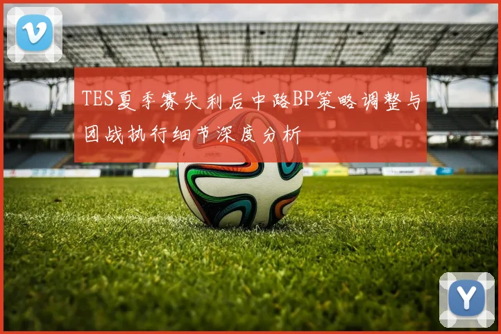 TES夏季赛失利后中路BP策略调整与团战执行细节深度分析