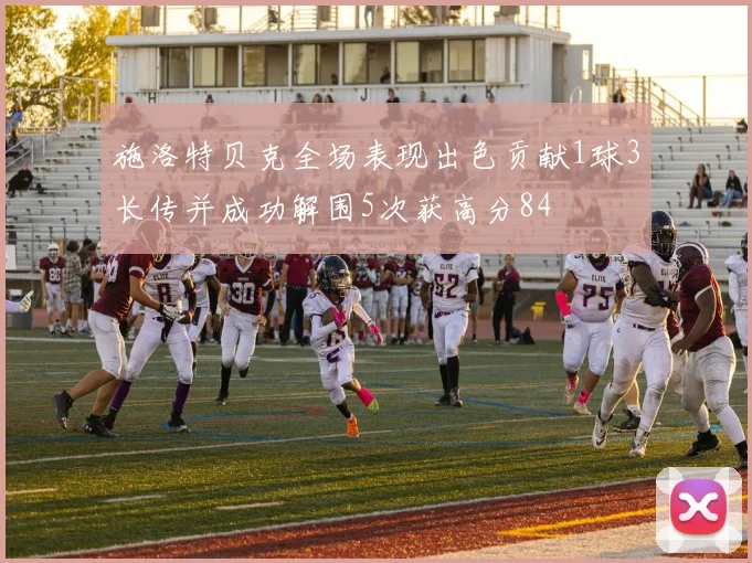 施洛特贝克全场表现出色贡献1球3长传并成功解围5次获高分84