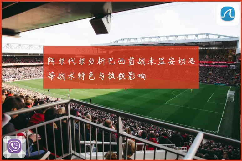 阿尔代尔分析巴西首战未显安切洛蒂战术特色与执教影响