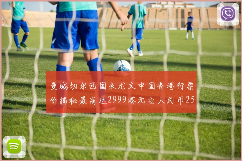 曼城切尔西国米尤文中国香港行票价揭秘最高达2999港元合人民币2598元