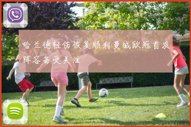 哈兰德轻伤恢复顺利曼城欧冠首发阵容备受关注
